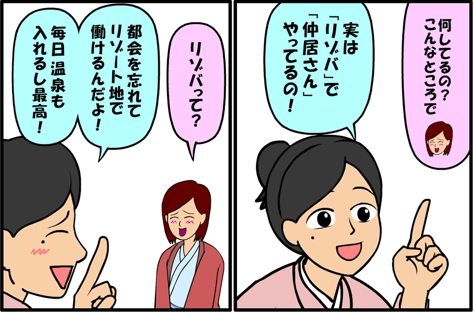 何してるの？こんなところで 実は「リゾバ」で「仲居さん」やっているの！リゾバって？都会を忘れてリゾート地で働けるんだよ！毎日温泉も入れるし最高！