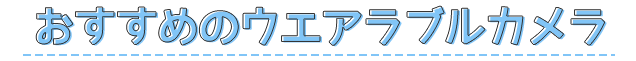 おすすめのウエアラブルカメラ