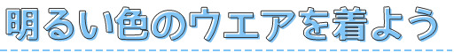①明るい色のウエアを着よう