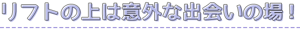 ③リフトの上は意外な出会いの場！