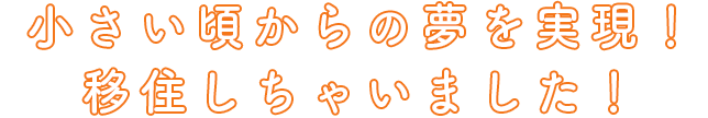 小さい頃からの夢を実現！移住しちゃいました！