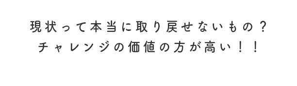 現状って本当に取り戻せないもの？チャレンジの価値の方が高い！！