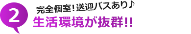 2.完全個室、送迎バスあり♪生活環境が抜群！