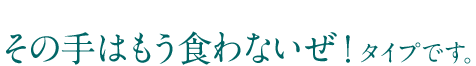 その手はもう食わないぜ!タイプ
