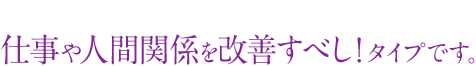 仕事や人間関係を改善すべし!タイプ