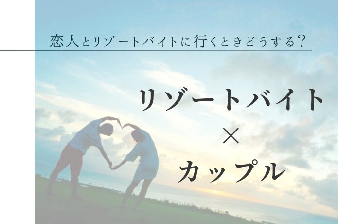 【リゾートバイト×カップル】恋人と一緒にリゾートライフを満喫するには?